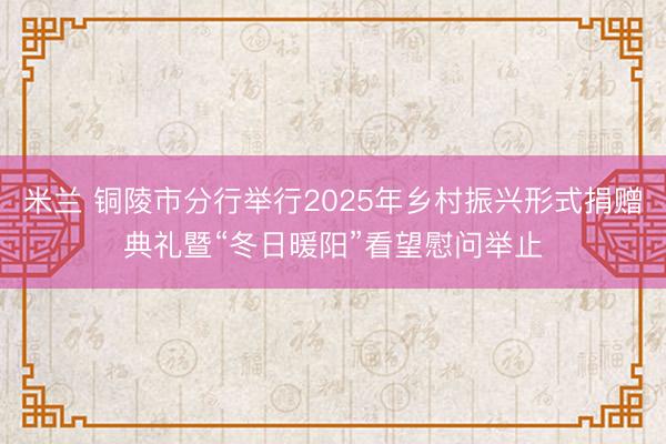 米兰 铜陵市分行举行2025年乡村振兴形式捐赠典礼暨“冬日暖阳”看望慰问举止