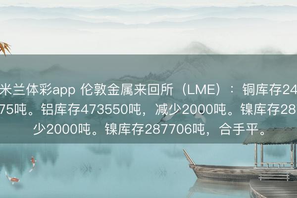 米兰体彩app 伦敦金属来回所（LME）：铜库存241825吨，加多6675吨。铝库存473550吨，减少2000吨。镍库存287706吨，<a href=