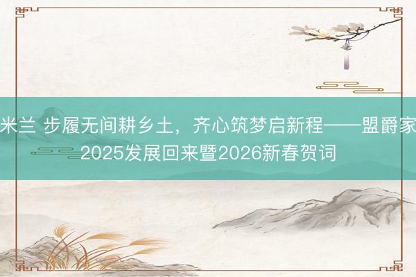 米兰 步履无间耕乡土，齐心筑梦启新程——盟爵家2025发展回来暨2026新春贺词