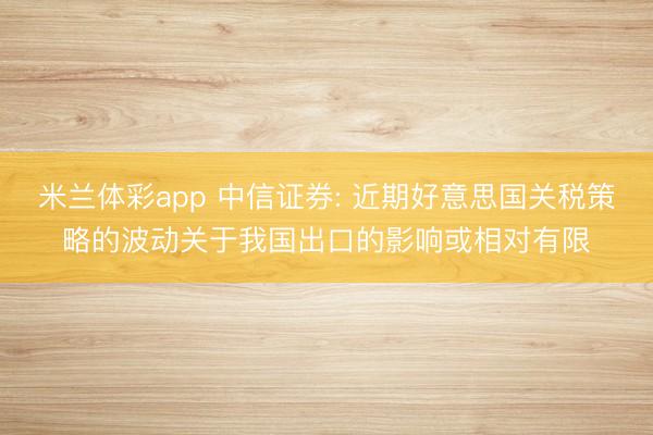 米兰体彩app 中信证券: 近期好意思国关税策略的波动关于我国出口的影响或相对有限