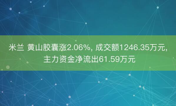 米兰 黄山胶囊涨2.06%， 成交额1246.35万元， 主力资金净流出61.59万元
