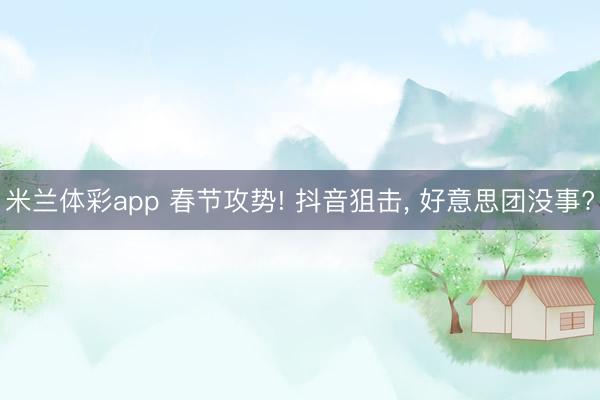 米兰体彩app 春节攻势! 抖音狙击， 好意思团没事?
