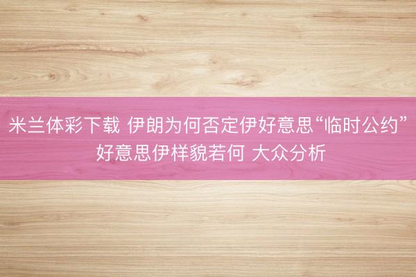 米兰体彩下载 伊朗为何否定伊好意思“临时公约” 好意思伊样貌若何 大众分析