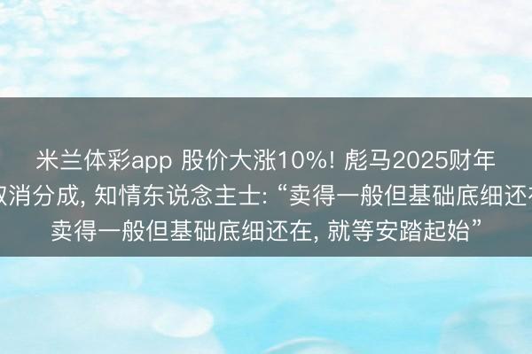 米兰体彩app 股价大涨10%! 彪马2025财年营收下落8%， 拟取消分成， 知情东说念主士: “卖得一般但基础底细还在， 就等安踏起始”