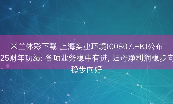 米兰体彩下载 上海实业环境(00807.HK)公布2025财年功绩: 各项业务稳中有进, 归母净利润稳步向好