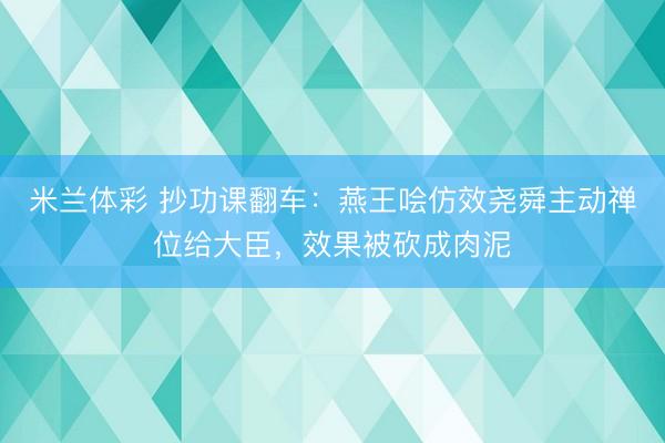 米兰体彩 抄功课翻车：燕王哙仿效尧舜主动禅位给大臣，效果被砍成肉泥
