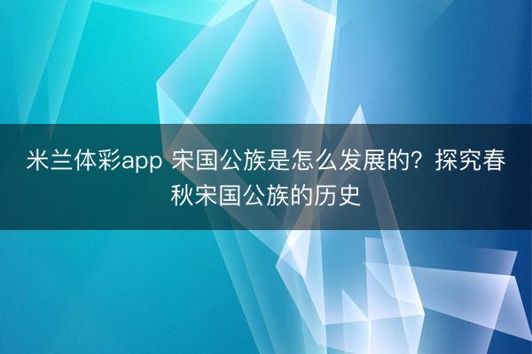 米兰体彩app 宋国公族是怎么发展的？探究春秋宋国公族的历史
