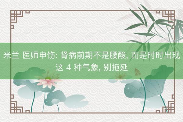 米兰 医师申饬: 肾病前期不是腰酸， 而是时时出现这 4 种气象， 别拖延