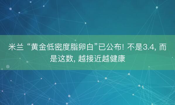 米兰 “黄金低密度脂卵白”已公布! 不是3.4, 而是这数, 越接近越健康