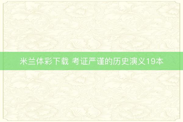 米兰体彩下载 考证严谨的历史演义19本