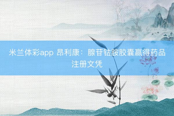 米兰体彩app 昂利康：腺苷钴胺胶囊赢得药品注册文凭