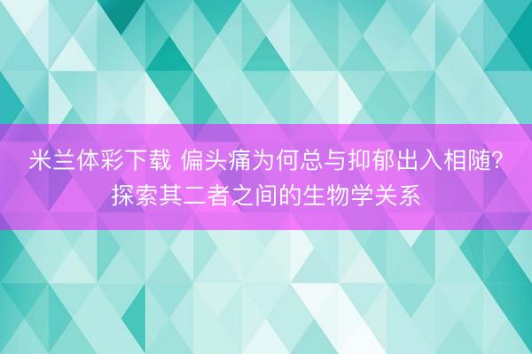 米兰体彩下载 偏头痛为何总与抑郁出入相随？探索其二者之间的生物学关系