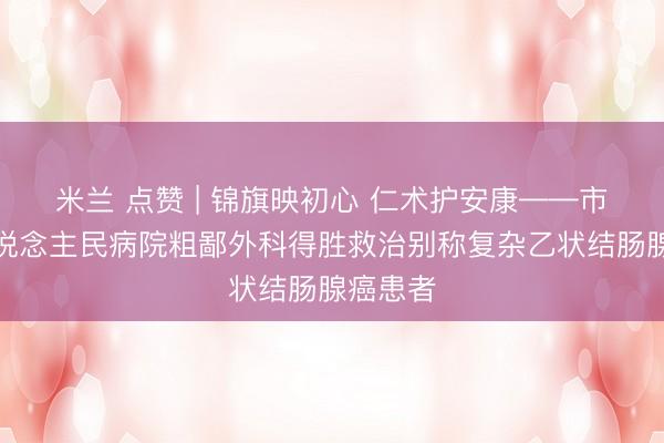 米兰 点赞 | 锦旗映初心 仁术护安康——市第一东说念主民病院粗鄙外科得胜救治别称复杂乙状结肠腺癌患者