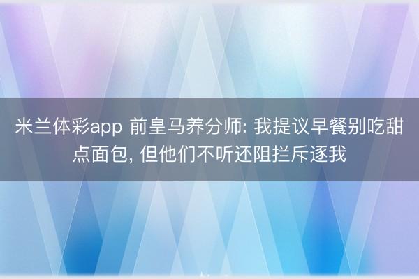米兰体彩app 前皇马养分师: 我提议早餐别吃甜点面包， 但他们不听还阻拦斥逐我