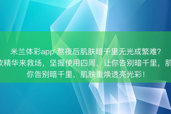 米兰体彩app 熬夜后肌肤暗千里无光成繁难？行家皆在选的这款精华来救场，坚握使用四周，让你告别暗千里，肌肤重焕透亮光彩！