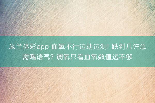 米兰体彩app 血氧不行边动边测! 跌到几许急需喘语气? 调氧只看血氧数值远不够