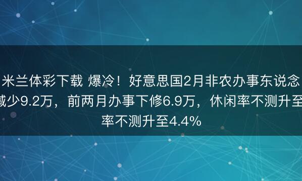 米兰体彩下载 爆冷！好意思国2月非农办事东说念主口减少9.2万，前两月办事下修6.9万，休闲率不测升至4.4%