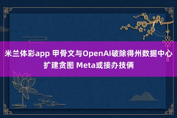 米兰体彩app 甲骨文与OpenAI破除得州数据中心扩建贪图 Meta或接办技俩