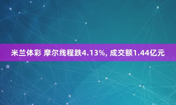 米兰体彩 摩尔线程跌4.13%， 成交额1.44亿元