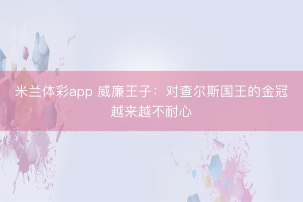 米兰体彩app 威廉王子：对查尔斯国王的金冠越来越不耐心