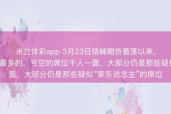 米兰体彩app 3月23日烧碱期货着落以来,3大主力赢利真实不是最多的,亏空的席位千人一面,大部分仍是那些疑似“家东说念主”的席位