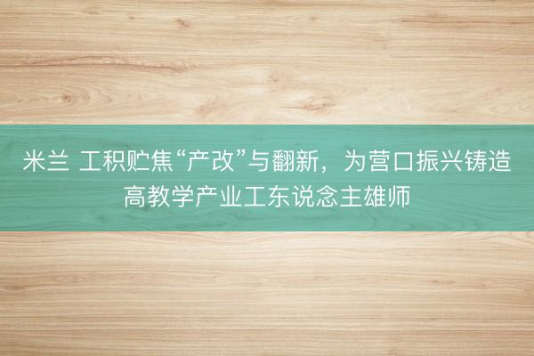 米兰 工积贮焦“产改”与翻新,为营口振兴铸造高教学产业工东说念主雄师