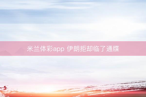 米兰体彩app 伊朗拒却临了通牒