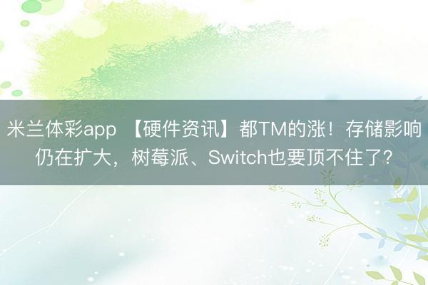 米兰体彩app 【硬件资讯】都TM的涨!存储影响仍在扩大,树莓派、Switch也要顶不住了?