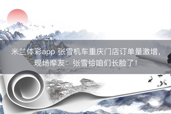 米兰体彩app 张雪机车重庆门店订单量激增，现场摩友：张雪给咱们长脸了！