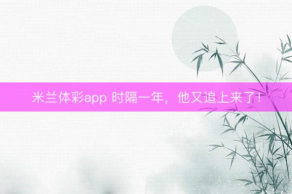 米兰体彩app 时隔一年,他又追上来了!