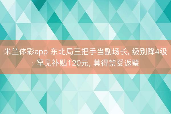 米兰体彩app 东北局三把手当副场长, 级别降4级: 罕见补贴120元, 莫得禁受返璧