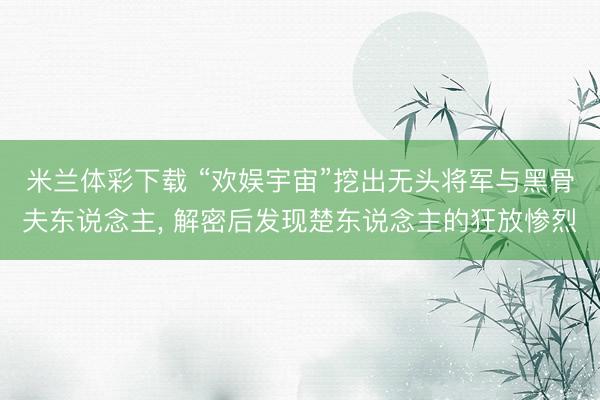 米兰体彩下载 “欢娱宇宙”挖出无头将军与黑骨夫东说念主, 解密后发现楚东说念主的狂放惨烈