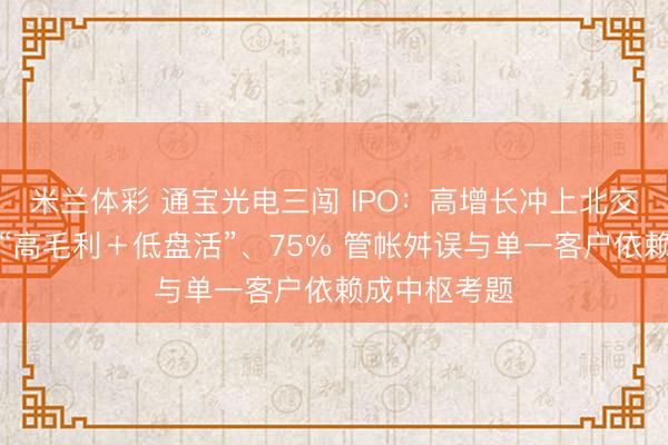 米兰体彩 通宝光电三闯 IPO：高增长冲上北交所过会，但“高毛利＋低盘活”、75% 管帐舛误与单一客户依赖成中枢考题