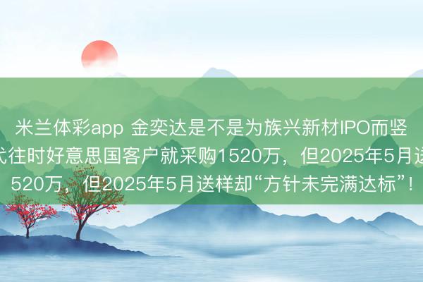 米兰体彩app 金奕达是不是为族兴新材IPO而竖立？2024族兴校正时代往时好意思国客户就采购1520万，但2025年5月送样却“方针未完满达标”！