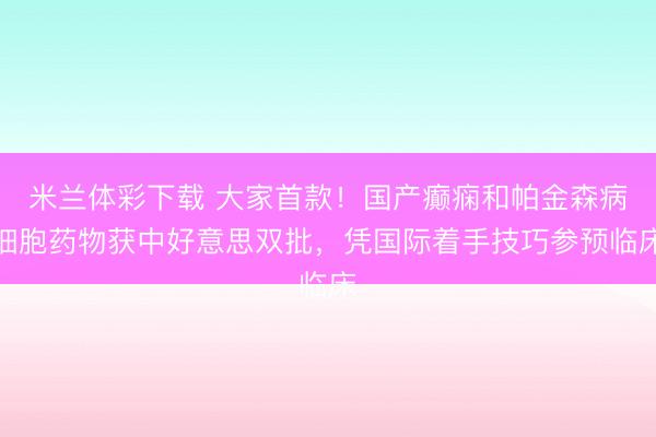 米兰体彩下载 大家首款！国产癫痫和帕金森病细胞药物获中好意思双批，凭国际着手技巧参预临床