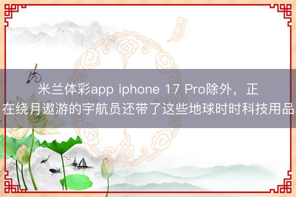 米兰体彩app iphone 17 Pro除外，正在绕月遨游的宇航员还带了这些地球时时科技用品