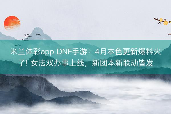 米兰体彩app DNF手游:4月本色更新爆料火了! 女法双办事上线,新团本新联动皆发