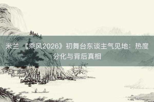 米兰 《乘风2026》初舞台东谈主气见地：热度分化与背后真相