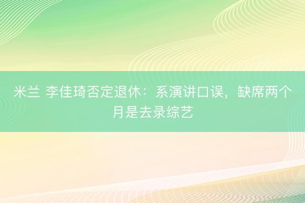 米兰 李佳琦否定退休:系演讲口误,缺席两个月是去录综艺