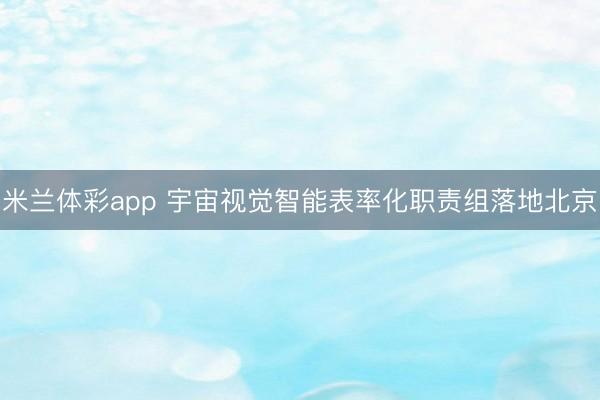 米兰体彩app 宇宙视觉智能表率化职责组落地北京