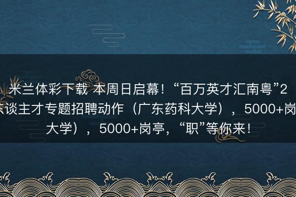 米兰体彩下载 本周日启幕！“百万英才汇南粤”2026年卫生健康东谈主才专题招聘动作（广东药科大学），5000+岗亭，“职”等你来！