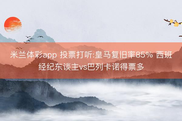 米兰体彩app 投票打听:皇马复旧率85% 西班经纪东谈主vs巴列卡诺得票多