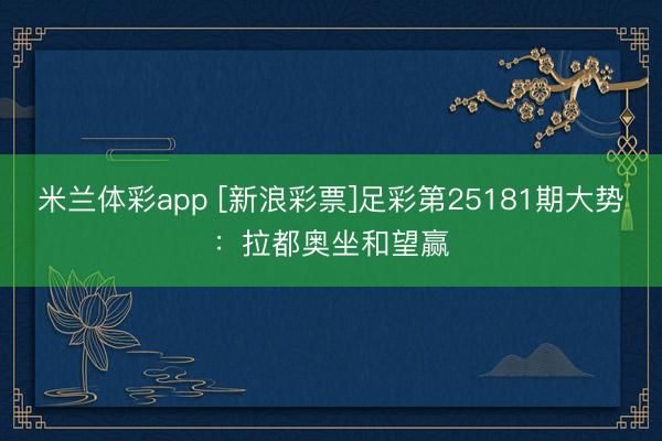 米兰体彩app [新浪彩票]足彩第25181期大势：拉都奥坐和望赢