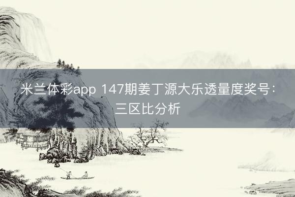 米兰体彩app 147期姜丁源大乐透量度奖号：三区比分析