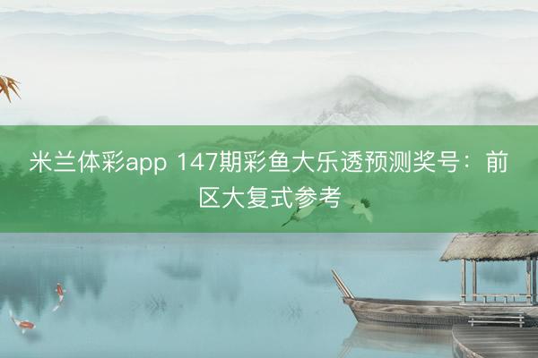 米兰体彩app 147期彩鱼大乐透预测奖号：前区大复式参考