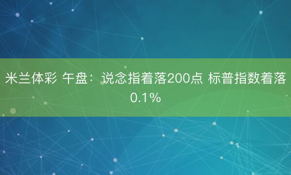 米兰体彩 午盘：说念指着落200点 标普指数着落0.1%