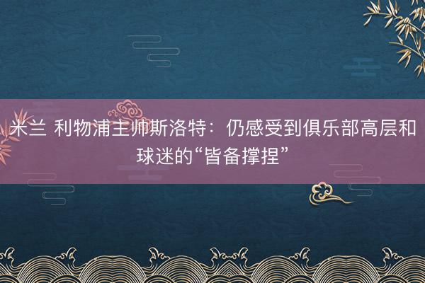 米兰 利物浦主帅斯洛特：仍感受到俱乐部高层和球迷的“皆备撑捏”