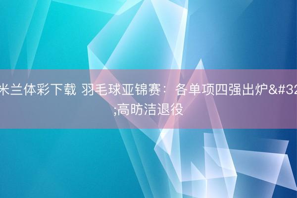 米兰体彩下载 羽毛球亚锦赛:各单项四强出炉 高昉洁退役