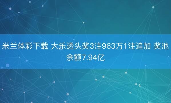 米兰体彩下载 大乐透头奖3注963万1注追加 奖池余额7.94亿