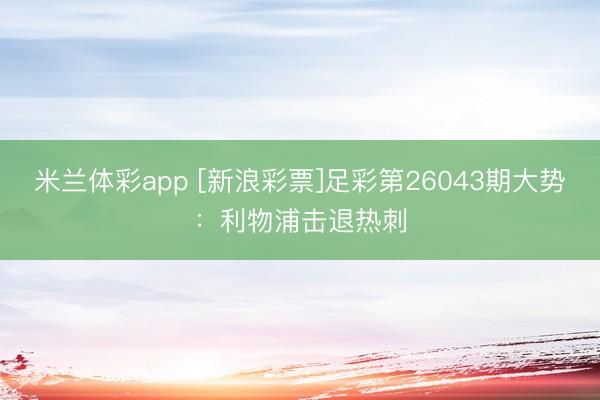 米兰体彩app [新浪彩票]足彩第26043期大势：利物浦击退热刺